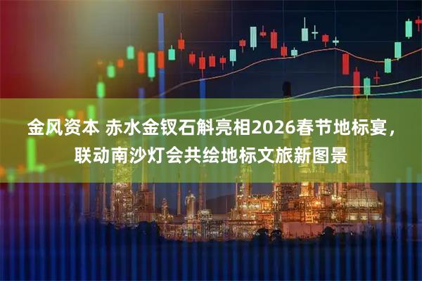 金风资本 赤水金钗石斛亮相2026春节地标宴,联动南沙灯会共绘地标文旅新图景