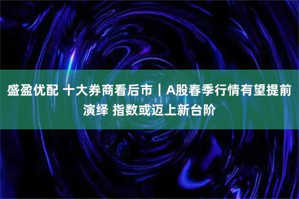 盛盈优配 十大券商看后市｜A股春季行情有望提前演绎 指数或迈上新台阶