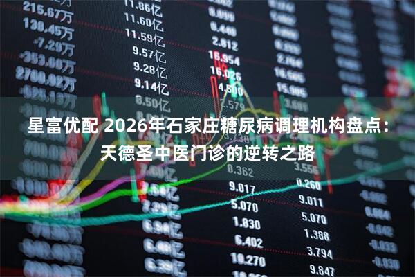 星富优配 2026年石家庄糖尿病调理机构盘点：天德圣中医门诊的逆转之路