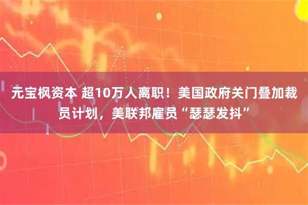 元宝枫资本 超10万人离职!美国政府关门叠加裁员计划,美联邦雇员“瑟瑟发抖”