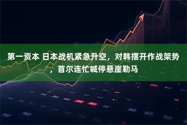 第一资本 日本战机紧急升空,对韩摆开作战架势,首尔连忙喊停悬崖勒马